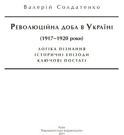 Революційна доба в Україні (1917–1920 роки): логіка пізнання, історичні постаті, ключові епізоди - Солдатенко Валерий Федорович