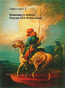 Башкиры в войнах России XVI – XVIII веков - Асфатуллин Салават