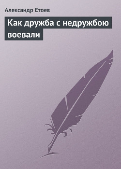 Как дружба с недружбою воевали - Етоев Александр Васильевич