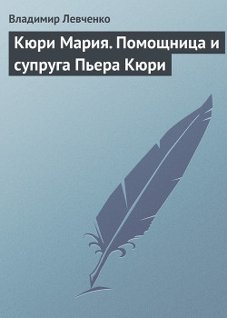 Кюри Мария. Помощница и супруга Пьера Кюри - Левченко Владимир