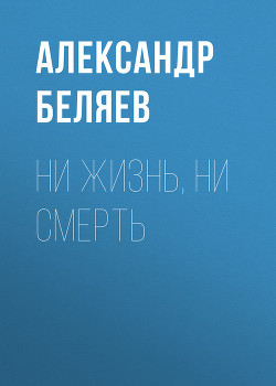 Ни жизнь, ни смерть - Беляев Александр Романович