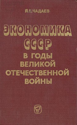 Экономика СССР в годы Великой Отечественной войны  - Чадаев Яков Ермолаевич