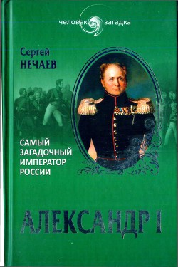 Александр I. Самый загадочный император России - Нечаев Сергей Юрьевич