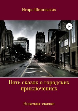 Пять сказок о городских приключениях - Шиповских Игорь