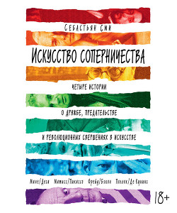 Искусство соперничества. Четыре истории о дружбе, предательстве и революционных свершениях в искусстве - Сми Себастьян