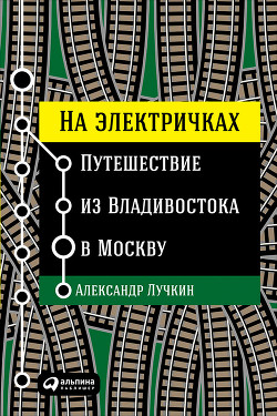 На электричках: Путешествие из Владивостока в Москву - Лучкин Александр