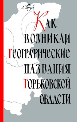 Как возникли географические названия Горьковской области - Трубе Лев Людвигович