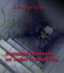 Хорошие девочки не ходят в подвалы (СИ) - Гарин Алексей