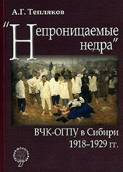 «Непроницаемые недра»: ВЧК-ОГПУ в Сибири. 1918–1929 гг. - Тепляков Алексей Георгиевич