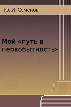 Мой «путь в первобытность» - Семёнов Юрий Иванович