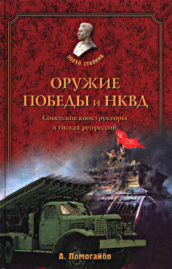 Оружие победы и НКВД. Конструкторы в тисках репрессий - Помогайбо Александр Альбертович