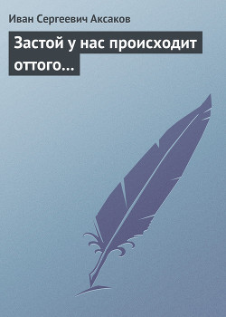 Застой у нас происходит оттого… — Аксаков Иван Сергеевич