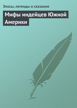 Мифы индейцев Южной Америки — Эпосы, легенды и сказания