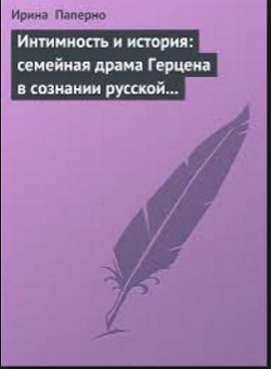 Интимность и история: семейная драма Герцена в сознании русской интеллигенции - Паперно Ирина