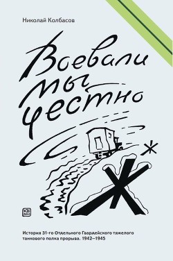 Воевали мы честно. История 31-го Отдельного Гвардейского тяжелого танкового полка прорыва. 1942-1945 — Колбасов Николай Петрович