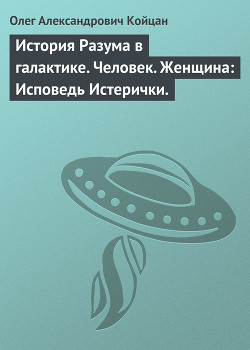 История Разума в галактике. Человек. Женщина: Исповедь Истерички (СИ) - Койцан Олег Александрович