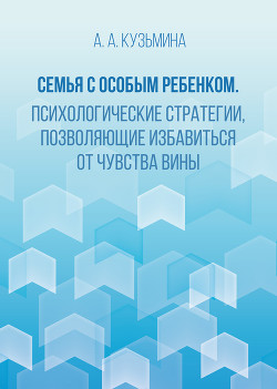 Семья с особым ребенком. Психологические стратегии, позволяющие избавиться от чувства вины - Кузьмина Ася Анатольевна