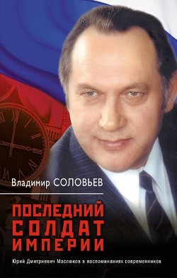 Последний солдат империи. Юрий Дмитриевич Маслюков в воспоминаниях современников - Соловьев Владимир Рудольфович