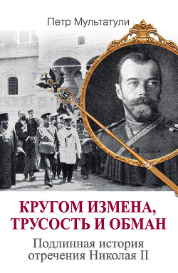 Кругом измена, трусость и обман. Подлинная история отречения Николая II - Мультатули Петр Валентинович