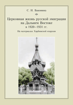 Церковная жизнь русской эмиграции на Дальнем Востоке в 1920–1931 гг. На материалах Харбинской епархии - Баконина Светлана Николаевна