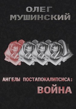 Ангелы постапокалипсиса: Война (СИ) - Мушинский Олег