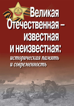 Великая Отечественная – известная и неизвестная: историческая память и современность - Коллектив авторов