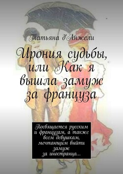 Ирония судьбы, или Как я вышла замуж за француза. Посвящается русским и французам, а также всем девушкам, мечтающим выйти замуж за иностранца… — д'Анжели Татьяна