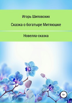 Сказка о богатыре Митяюшке и его невесте Алёне-красе, светлой душе - Шиповских Игорь