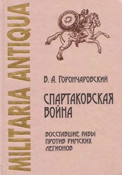 Спартаковская война: восставшие рабы против римских легионов - Горончаровский Владимир Анатольевич