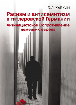 Расизм и антисемитизм в гитлеровской Германии. Антинацистское Сопротивление немецких евреев - Хавкин Борис Львович