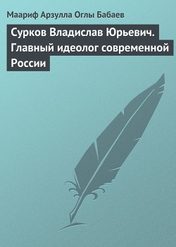 Сурков Владислав Юрьевич. Главный идеолог современной России - Бабаев Маариф Арзулла