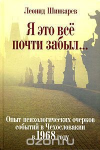 Я это все почти забыл... Опыт психологических очерков событий в Чехословакии в 1968 году - Шинкарев Леонид Иосифович