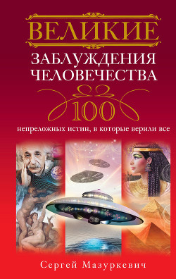 Великие заблуждения человечества. 100 непреложных истин, в которые верили все - Мазуркевич Сергей Александрович