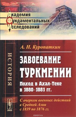 Завоевание Туркмении. Поход в Ахал-Теке в 1880-1881 гг. С очерком военных действий в Средней Азии с 1839 по 1876 гг. - Куропаткин Алексей Николаевич