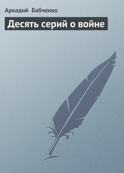 Десять серий о войне — Бабченко Аркадий Аркадьевич