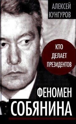 Феномен Собянина. Кто делает президентов - Кунгуров Алексей Анатольевич