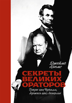 Секреты великих ораторов. Говори как Черчилль, держись как Линкольн - Хьюмс Джеймс