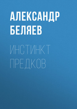 Инстинкт предков - Беляев Александр Романович