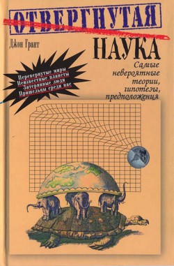 Отвергнутая наука. Самые невероятные теории, гипотезы, предположения. - Грант Джон