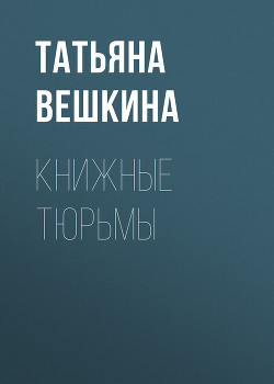 Книжные тюрьмы - Вешкина Татьяна