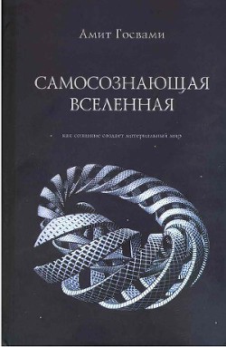 Самосознающая вселенная. Как сознание создает материальный мир - Госвами Амит