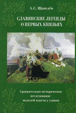 Славянские легенды о первых князьях. Сравнительно-историческое исследование моделей власти у славян - Щавелев Алексей Сергеевич