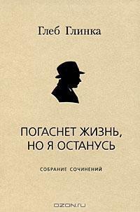 Погаснет жизнь, но я останусь: Собрание сочинений - Глинка Глеб Александрович