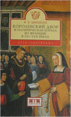 Королевский двор и политическая борьба во Франции в XVI-XVII веках - Шишкин Владимир Владимирович