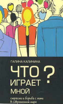 Что играет мной? Страсти и борьба с ними в современном мире — Калинина Галина Вячеславовна