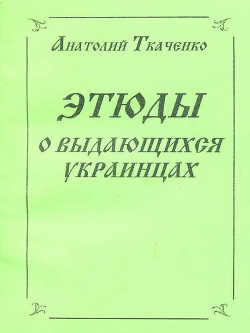 Этюды о выдающихся украинцах - Ткаченко Анатолий Федорович