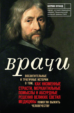 Врачи. Восхитительные и трагичные истории о том, как низменные страсти, меркантильные помыслы и абсурдные решения великих светил медицины помогли выжить человечеству - Нуланд Шервин