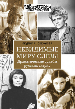 Невидимые миру слезы. Драматические судьбы русских актрис. - Соколова Людмила Анатольевна