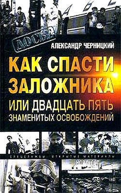 Как спасти заложника, или 25 знаменитых освобождений - Черницкий Александр Михайлович