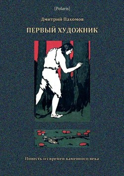 Первый художник: Повесть из времен каменного века - Пахомов Дмитрий Александрович